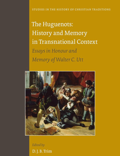 The Huguenots: History and Memory in Transnational Context: Essays in Honour and Memory of Walter C. Utt (Studies in the History of Christian Traditions, 156)