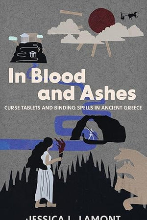 In Blood and Ashes: Curse Tablets and Binding Spells in Ancient Greece