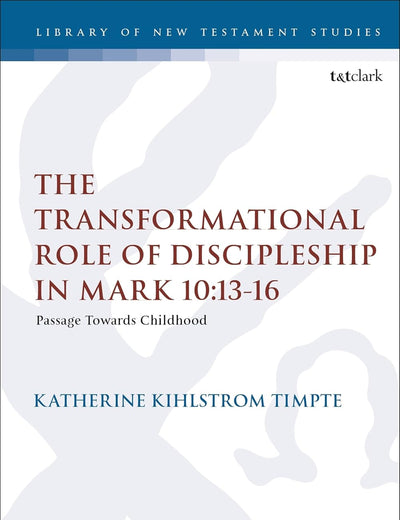 Transformational Role of Discipleship in Mark 10:13-16, The: Passage Towards Childhood (The Library of New Testament Studies)