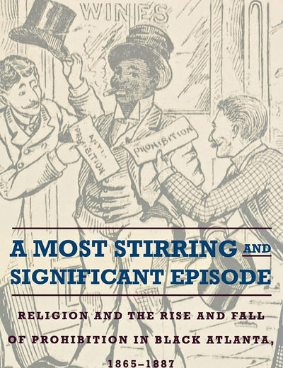 A Most Stirring and Significant Episode: Religion and the Rise and Fall of Prohibition in Black Atlanta, 1865–1887
