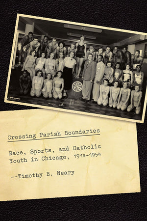 Crossing Parish Boundaries: Race, Sports, and Catholic Youth in Chicago, 1914-1954 (Historical Studies of Urban America)