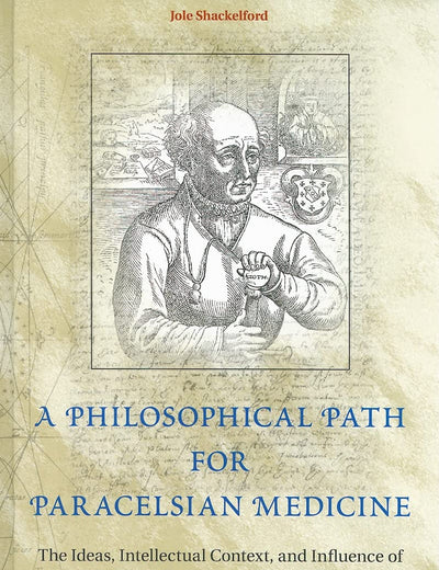 A Philosophical Path for Paracelsian Medicine: The Ideas, Intellectual Context, and Influence of Petrus Severinus (1540-1602)