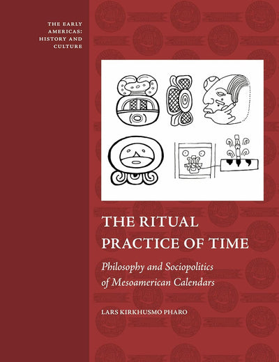 The Ritual Practice of Time: Philosophy and Sociopolitics of Mesoamerican Calendars (The Early Americas: History and Culture, 4)