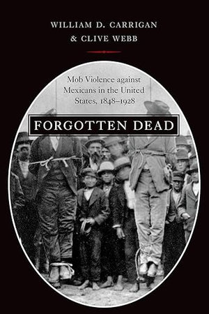 Forgotten Dead: Mob Violence against Mexicans in the United States, 1848-1928