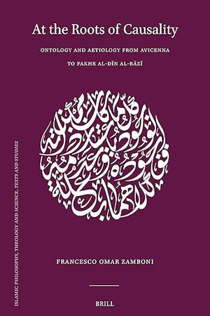 At the Roots of Causality: Ontology and Aetiology from Avicenna to Fakhr al-Dīn al-Rāzī (Islamic Philosophy, Theology and Science. Texts and Studies, 124)