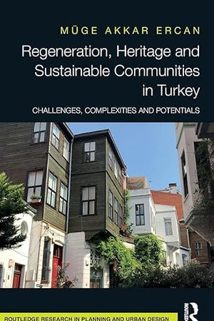 Regeneration, Heritage and Sustainable Communities in Turkey: Challenges, Complexities and Potentials (Routledge Research in Planning and Urban Design)