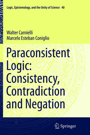 Paraconsistent Logic: Consistency, Contradiction and Negation (Logic, Epistemology, and the Unity of Science, 40)