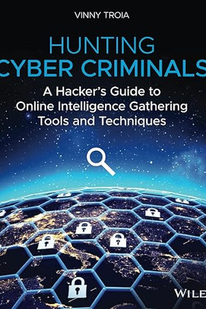 Hunting Cyber Criminals: A Hacker's Guide to Online Intelligence Gathering Tools and Techniques