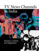 TV News Channels in India: Business, Content and Regulation