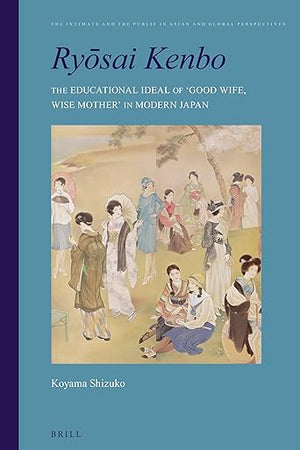 Ryōsai Kenbo: The Educational Ideal of 'Good Wife, Wise Mother' in Modern Japan (The Intimate and the Public in Asian and Global Perspectives, 1)