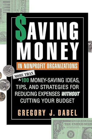 Saving Money in Nonprofit Organizations: More than 100 Money-Saving Ideas, Tips, and Strategies for Reducing Expenses Without Cutting Your Budget (Jossey-Bass Nonprofit and Public Management Series)