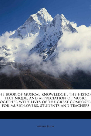 The book of musical knowledge ; the history, technique, and appreciation of music, together with lives of the great composers, for music-lovers, students and teachers