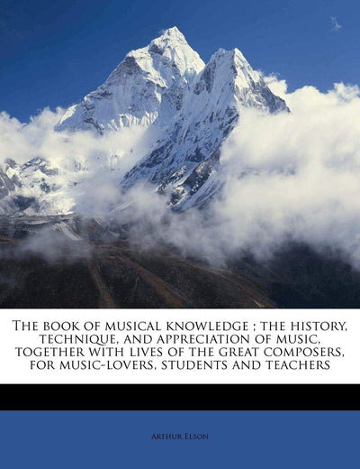 The book of musical knowledge ; the history, technique, and appreciation of music, together with lives of the great composers, for music-lovers, students and teachers