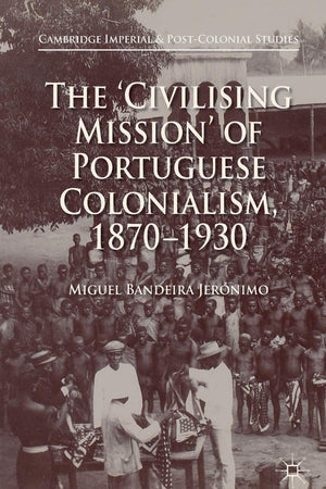The 'Civilising Mission' of Portuguese Colonialism, 1870-1930 (Cambridge Imperial and Post-Colonial Studies)