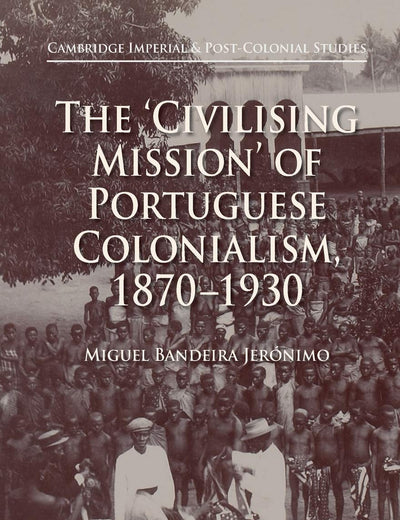 The 'Civilising Mission' of Portuguese Colonialism, 1870-1930 (Cambridge Imperial and Post-Colonial Studies)