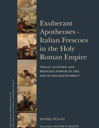 Exuberant Apotheoses: Italian Frescoes in the Holy Roman Empire: Visual Culture and Princely Power in the Age of Enlightenment (Brill's Studies in Intellectual History, 255)