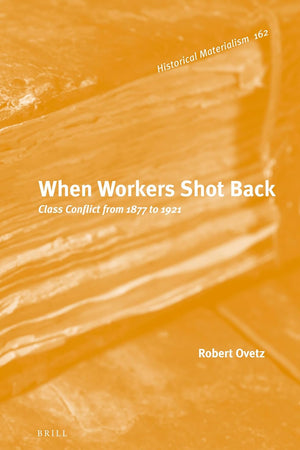 When Workers Shot Back: Class Conflict from 1877 to 1921 (Historical Materialism Book Series, 162)