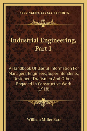 Industrial Engineering, Part 1: A Handbook Of Useful Information For Managers, Engineers, Superintendents, Designers, Draftsmen And Others Engaged In Constructive Work (1918)
