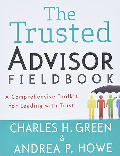 The Trusted Advisor Fieldbook: A Comprehensive Toolkit for Leading with Trust