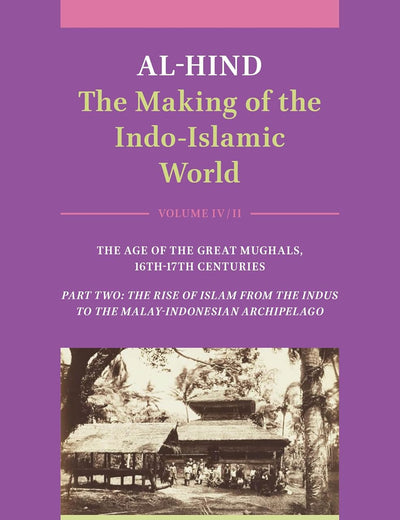Al-Hind: The Making of the Indo-Islamic World: Volume IV: The Age of the Great Mughals, 16th-17th Centuries. Part Two: The Rise of Islam from the Indus to the Malay-Indonesian Archipelago
