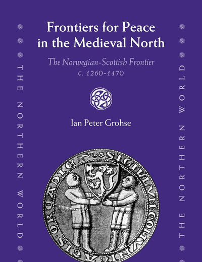 Frontiers for Peace in the Medieval North: The Norwegian-Scottish Frontier c. 1260-1470 (The Northern World, 79)