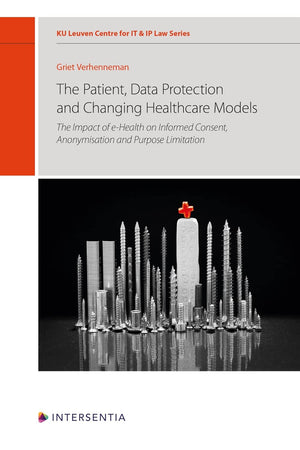 The patient, data protection and changing healthcare models: The impact of e-health on informed consent, anonymisation and purpose limitation (12) (KU Leuven Centre for IT & IP Law Series)