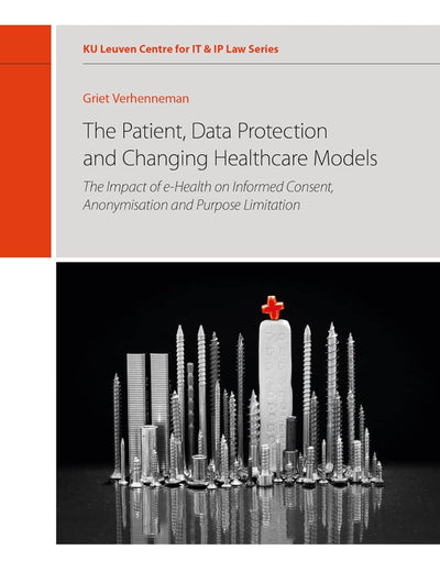 The patient, data protection and changing healthcare models: The impact of e-health on informed consent, anonymisation and purpose limitation (12) (KU Leuven Centre for IT & IP Law Series)