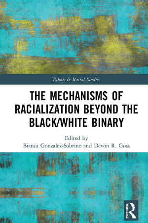The Mechanisms of Racialization Beyond the Black/White Binary (Ethnic and Racial Studies)