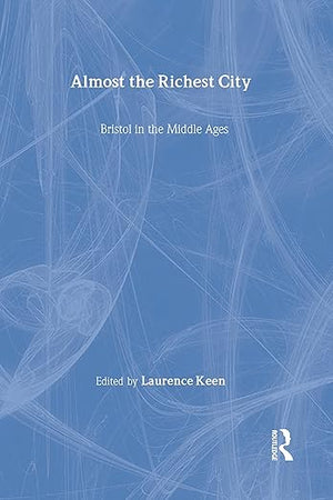 Almost the Richest City: Bristol in the Middle Ages (The British Archaeological Association Conference Transactions)