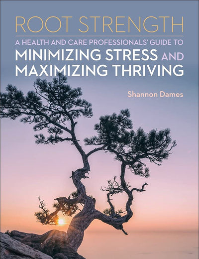Root Strength: A Health and Care Professionals Guide to Minimizing Stress and Maximizing Thriving