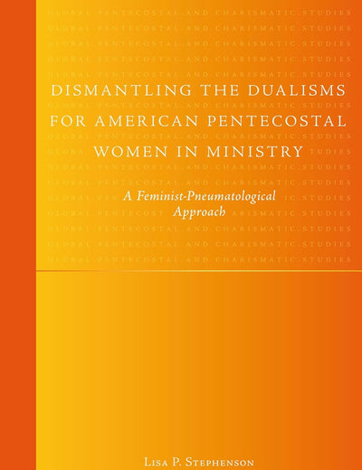 Dismantling the Dualisms for American Pentecostal Women in Ministry: A Feminist-Pneumatological Approach (Global Pentecostal and Charismatic Studies, 9)