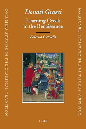 Donati Graeci: Learning Greek in the Renaissance (Columbia Studies in the Classical Tradition, 32)