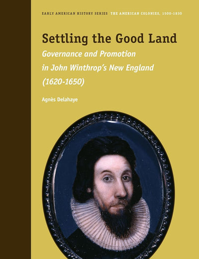 Settling the Good Land: Governance and Promotion in John Winthrop’s New England (1620–1650) (Early American History Series, 11)