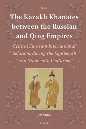 The Kazakh Khanates between the Russian and Qing Empires: Central Eurasian International Relations during the Eighteenth and Nineteenth Centuries (Islamic Area Studies, 3)