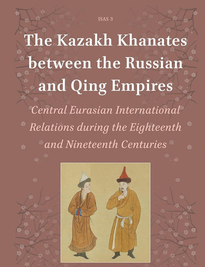 The Kazakh Khanates between the Russian and Qing Empires: Central Eurasian International Relations during the Eighteenth and Nineteenth Centuries (Islamic Area Studies, 3)