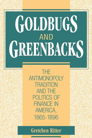 Goldbugs and Greenbacks: The Antimonopoly Tradition and the Politics of Finance in America, 1865–1896