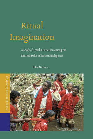 Ritual Imagination: A Study of Tromba Possession among the Betsimisaraka in Eastern Madagascar (Studies of Religion in Africa, 40)