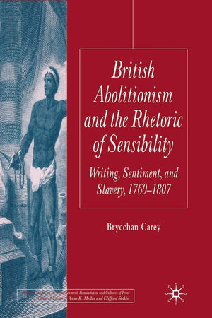British Abolitionism and the Rhetoric of Sensibility: Writing, Sentiment and Slavery, 1760-1807 (Palgrave Studies in the Enlightenment, Romanticism and Cultures of Print)