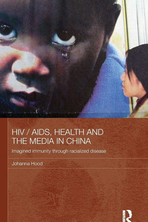 HIV / AIDS, Health and the Media in China: Imagined Immunity Through Racialized Disease (Media, Culture and Social Change in Asia)