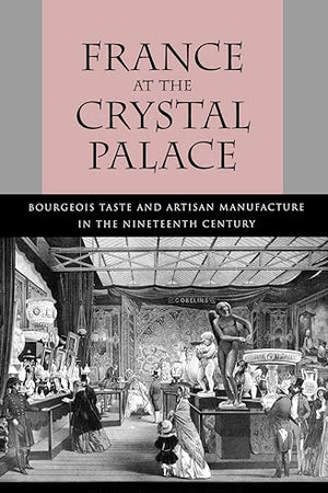 France at the Crystal Palace: Bourgeois Taste and Artisan Manufacture in the Nineteenth Century