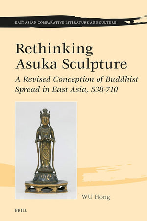 Rethinking Asuka Sculpture: A Revised Conception of Buddhist Spread in East Asia, 538-710 (East Asian Comparative Literature and Culture, 15)