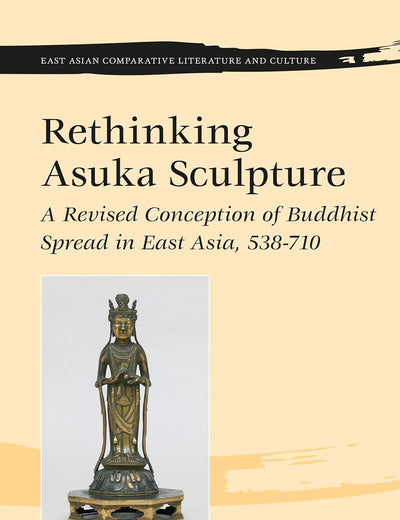 Rethinking Asuka Sculpture: A Revised Conception of Buddhist Spread in East Asia, 538-710 (East Asian Comparative Literature and Culture, 15)