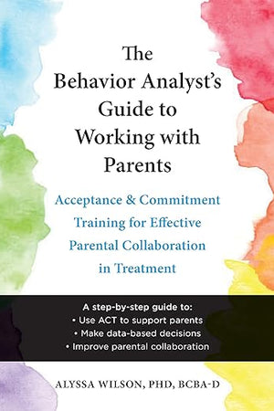 The Behavior Analyst's Guide to Working with Parents: Acceptance and Commitment Training for Effective Parental Collaboration in Treatment