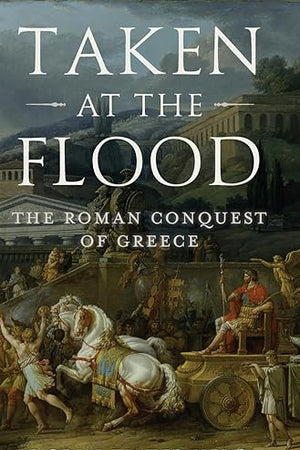 Taken at the Flood: The Roman Conquest of Greece (Ancient Warfare and Civilization)