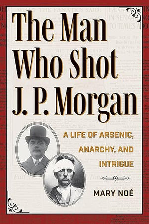 The Man Who Shot J. P. Morgan: A Life of Arsenic, Anarchy, and Intrigue (True Crime History)