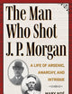 The Man Who Shot J. P. Morgan: A Life of Arsenic, Anarchy, and Intrigue (True Crime History)
