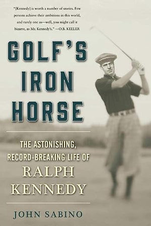 Golf's Iron Horse: The Astonishing, Record-Breaking Life of Ralph Kennedy