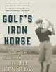 Golf's Iron Horse: The Astonishing, Record-Breaking Life of Ralph Kennedy
