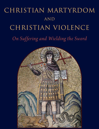 Christian Martyrdom and Christian Violence: On Suffering and Wielding the Sword
