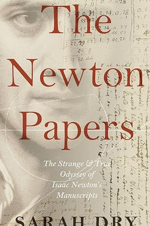 The Newton Papers: The Strange and True Odyssey of Isaac Newton's Manuscripts
